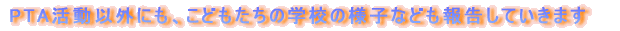 PTA�����ȊO�ɂ��A���ǂ������̊w�Z�̗l�q�Ȃǂ��񍐂��Ă����܂�