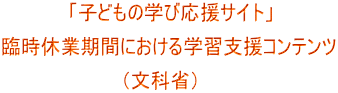 　　　　　「子どもの学び応援サイト」  臨時休業期間における学習支援コンテンツ  　　　　　　　　　（文科省）